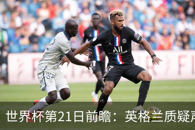 世界杯第21日前瞻：英格兰质疑声中前行 美国力求打破恐欧魔咒