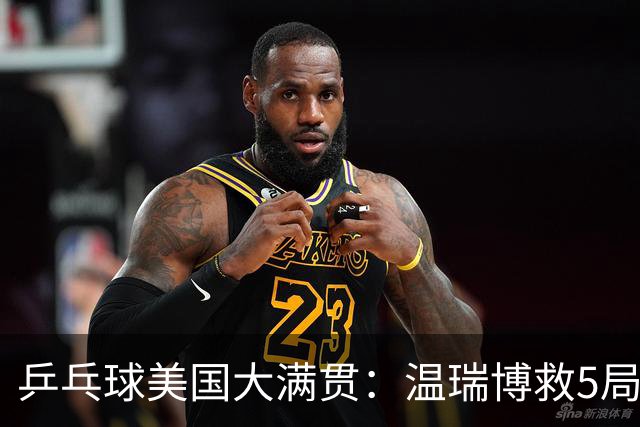 乒乓球美国大满贯：温瑞博救5局点晋级 张本智和轻取华裔老将