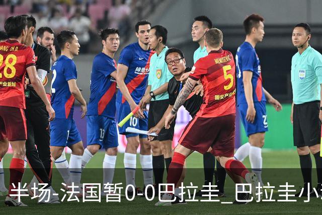 半场-法国暂0-0巴拉圭 巴拉圭小动作不断 法国8成控球双方0射正