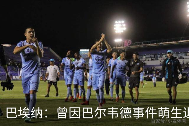 巴埃纳：曾因巴尔韦德事件萌生退役念头 渴望世界杯决赛对阵梅西
