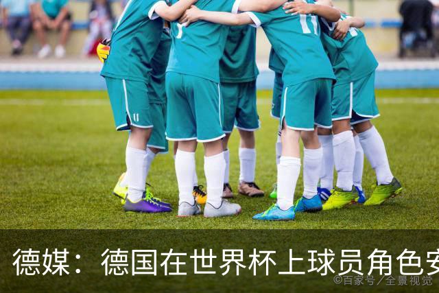 德媒：德国在世界杯上球员角色安排极为混乱，纳帅用人轻诺寡信