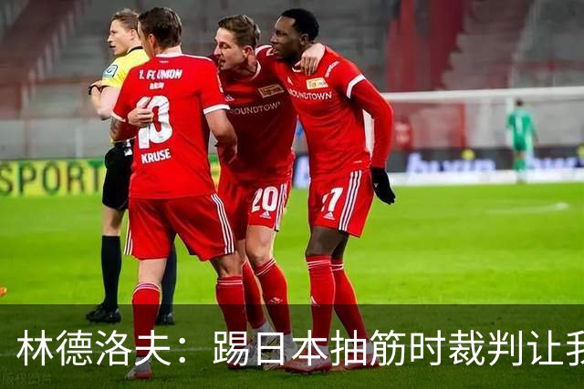 林德洛夫：踢日本抽筋时裁判让我立刻站起来，我差点就向他发火了