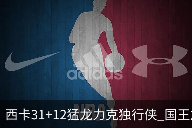西卡31+12猛龙力克独行侠 国王加时险胜开拓者