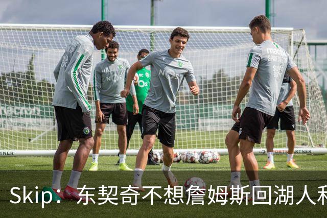 Skip：东契奇不想詹姆斯回湖人&受够必须和詹姆斯分享舞台和光环