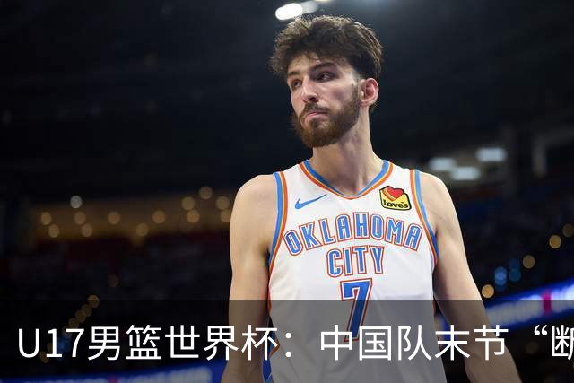 U17男篮世界杯：中国队末节“断电”负于加拿大队